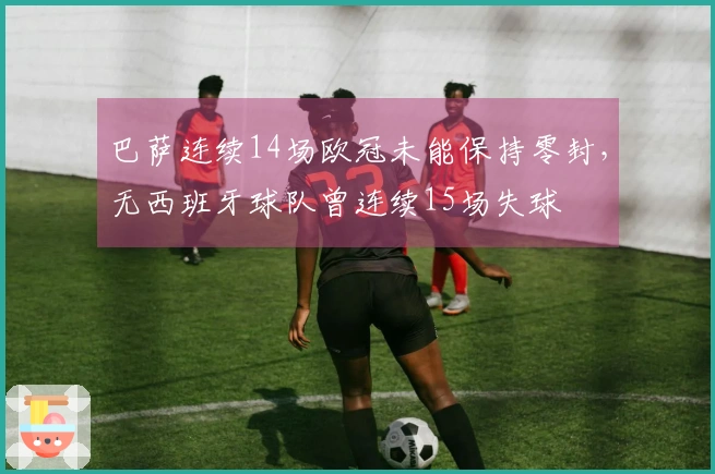巴萨连续14场欧冠未能保持零封，无西班牙球队曾连续15场失球