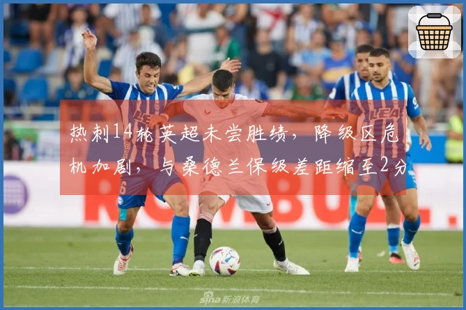 热刺14轮英超未尝胜绩，降级区危机加剧，与桑德兰保级差距缩至2分
