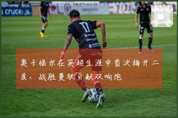 奥卡福尔在英超生涯中首次梅开二度，战胜曼联贡献双响炮