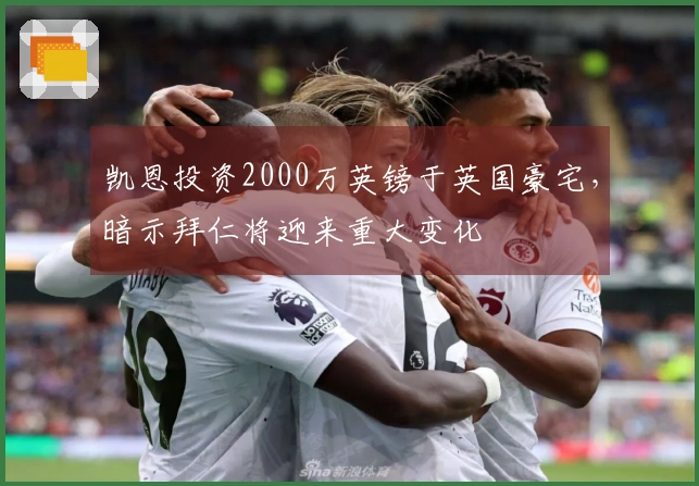 凯恩投资2000万英镑于英国豪宅，暗示拜仁将迎来重大变化
