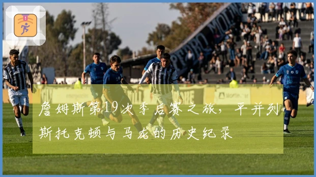 詹姆斯第19次季后赛之旅，平并列斯托克顿与马龙的历史纪录