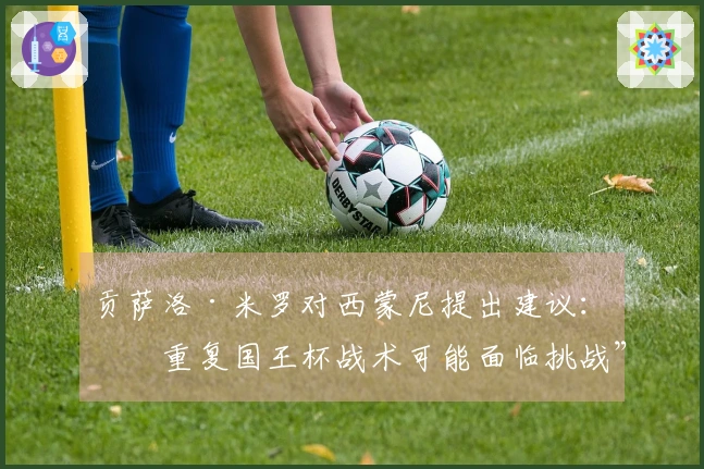 贡萨洛·米罗对西蒙尼提出建议：“重复国王杯战术可能面临挑战”