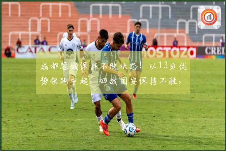 成都蓉城保持不败状态！以13分优势领跑中超，四战国安保持不胜，续写五大纪录