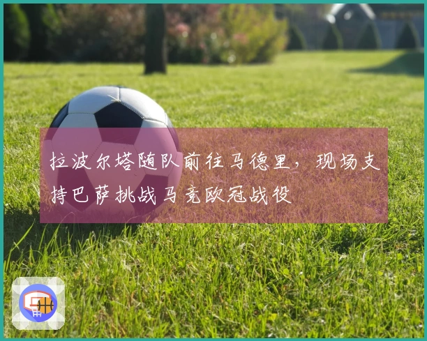 拉波尔塔随队前往马德里，现场支持巴萨挑战马竞欧冠战役