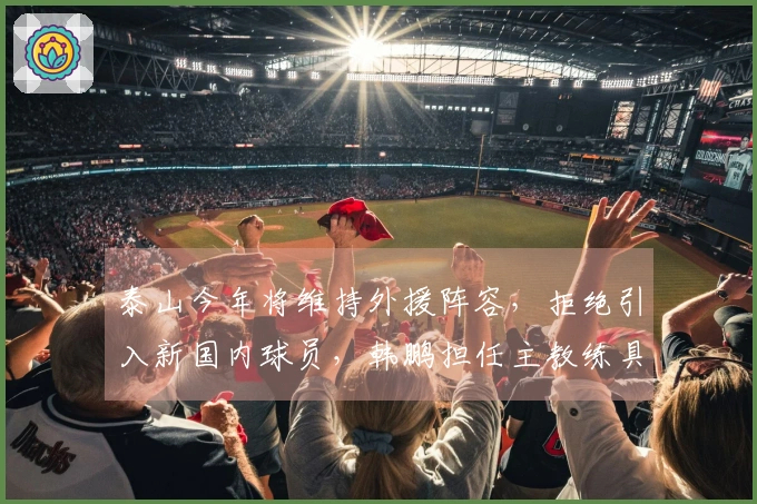 泰山今年将维持外援阵容,拒绝引入新国内球员,韩鹏担任主教练具有决策权