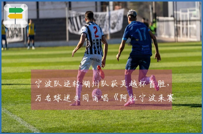 宁波队逆转湖州队获吴越杯首胜，万名球迷共同高唱《阿拉宁波来赛》
