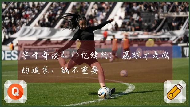 字母哥谈2.75亿续约： 赢球才是我的追求，钱不重要