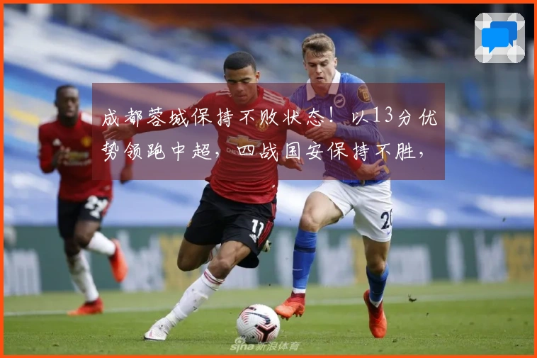 成都蓉城保持不败状态！以13分优势领跑中超，四战国安保持不胜，续写五大纪录