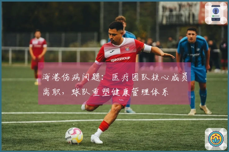 海港伤病问题：医疗团队核心成员离职，球队重塑健康管理体系