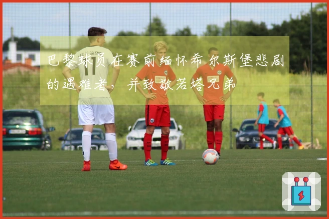 巴黎球员在赛前缅怀希尔斯堡悲剧的遇难者，并致敬若塔兄弟