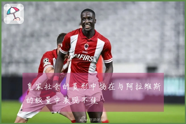 皇家社会的菱形中场在与阿拉维斯的较量中表现不佳