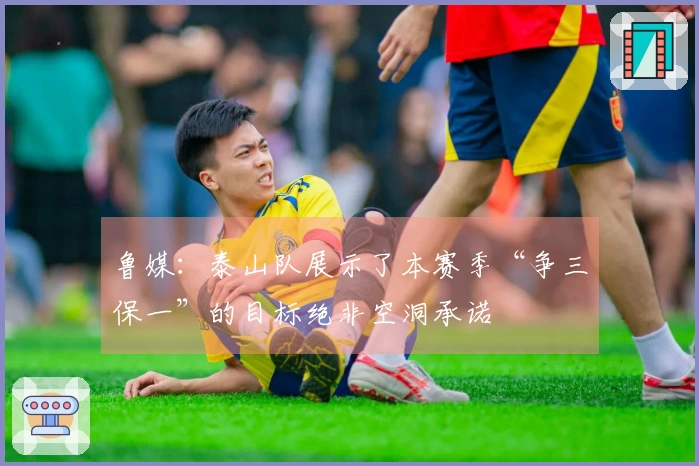 鲁媒：泰山队展示了本赛季“争三保一”的目标绝非空洞承诺
