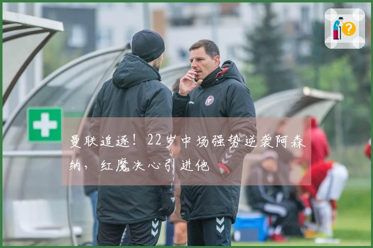曼联追逐！22岁中场强势逆袭阿森纳，红魔决心引进他