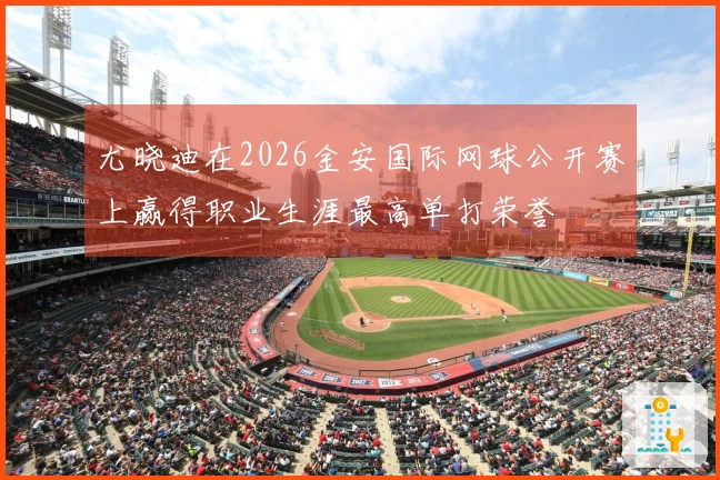 尤晓迪在2026金安国际网球公开赛上赢得职业生涯最高单打荣誉