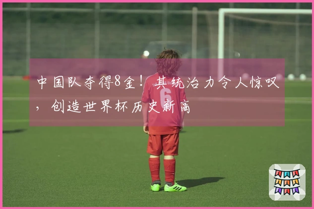 中国队夺得8金！其统治力令人惊叹，创造世界杯历史新高