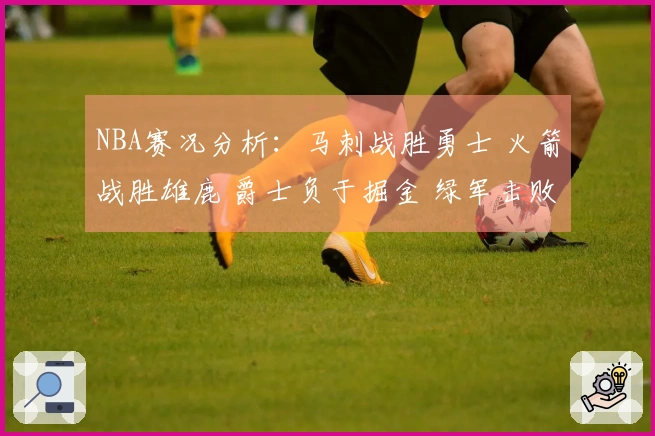 NBA赛况分析：马刺战胜勇士 火箭战胜雄鹿 爵士负于掘金 绿军击败热火