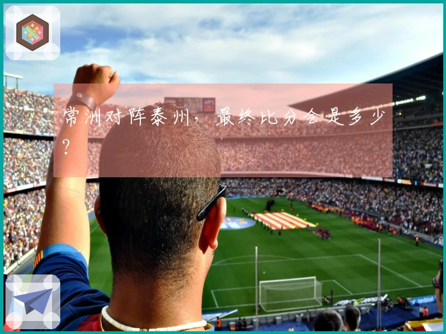 常洲对阵泰州，最终比分会是多少？