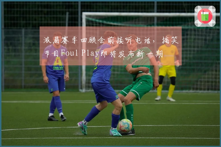 浓眉赛季回顾会前接听电话，搞笑节目Foul Play即将发布新一期