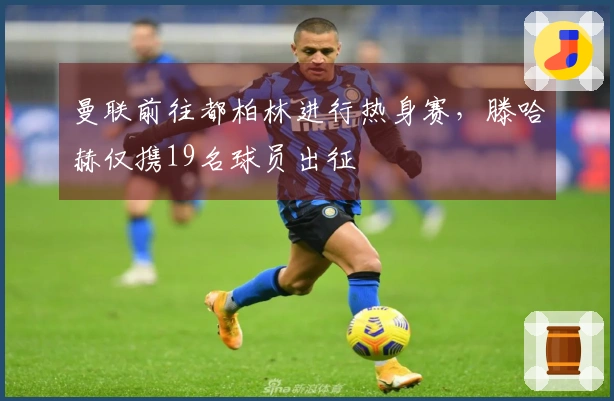 曼联前往都柏林进行热身赛，滕哈赫仅携19名球员出征