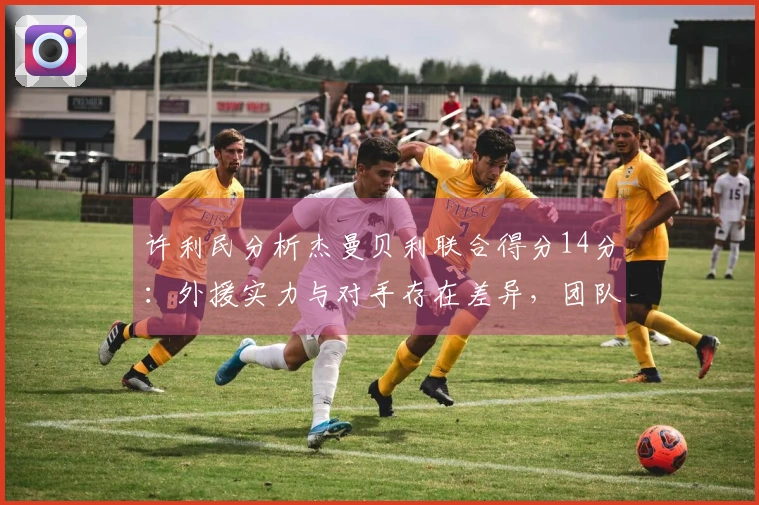许利民分析杰曼贝利联合得分14分：外援实力与对手存在差异，团队需做出调整