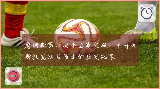 詹姆斯第19次季后赛之旅，平并列斯托克顿与马龙的历史纪录