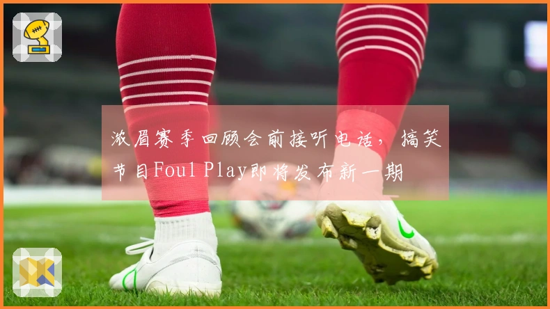 浓眉赛季回顾会前接听电话，搞笑节目Foul Play即将发布新一期