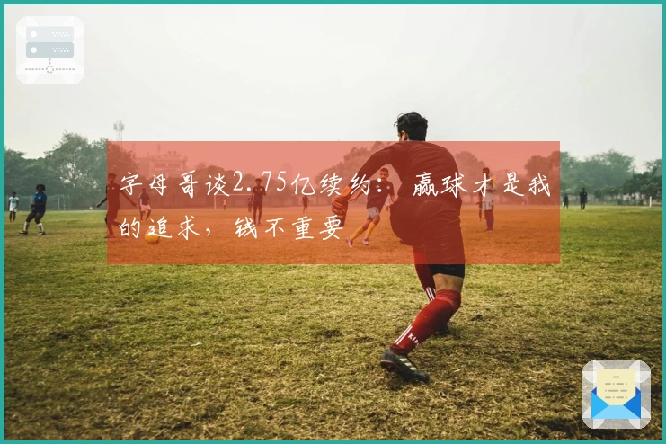 字母哥谈2.75亿续约： 赢球才是我的追求，钱不重要