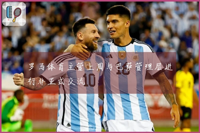 罗马体育主管上周与巴萨管理层进行非正式交流