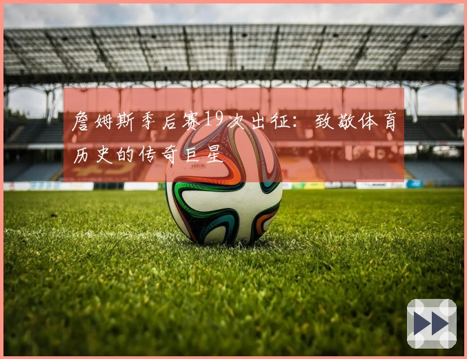 詹姆斯季后赛19次出征：致敬体育历史的传奇巨星